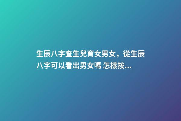 生辰八字查生兒育女男女，從生辰八字可以看出男女嗎 怎樣按生辰八字算男女，請幫忙查生辰八字男女配對-第1張-觀點-玄機派